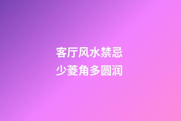 客厅风水禁忌 少菱角多圆润